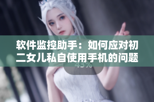 软件监控助手：如何应对初二女儿私自使用手机的问题