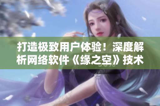 打造极致用户体验！深度解析网络软件《缘之空》技术实现与优化策略