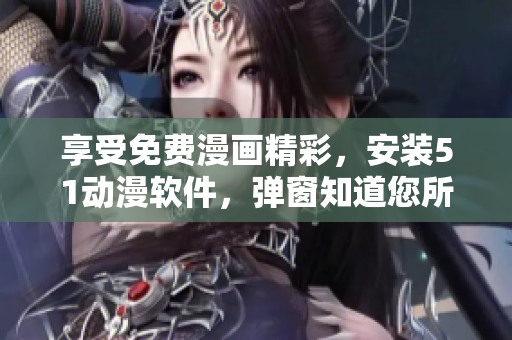 享受免费漫画精彩，安装51动漫软件，弹窗知道您所爱！