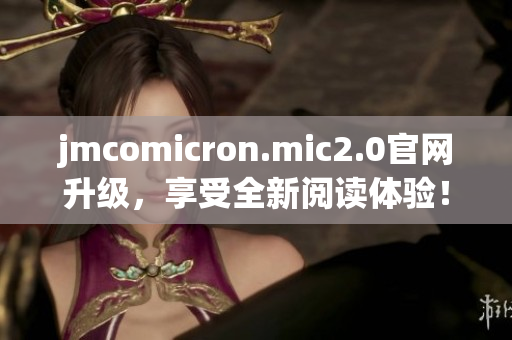 jmcomicron.mic2.0官网升级，享受全新阅读体验！