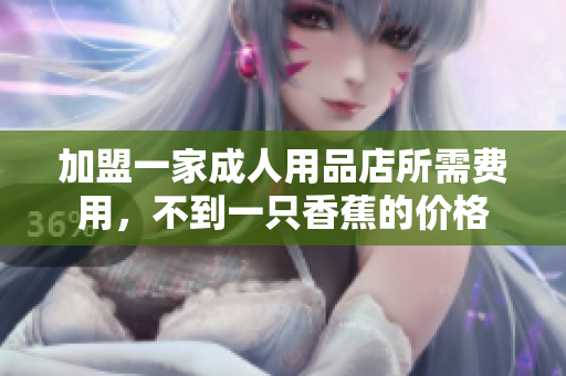 加盟一家成人用品店所需费用，不到一只香蕉的价格