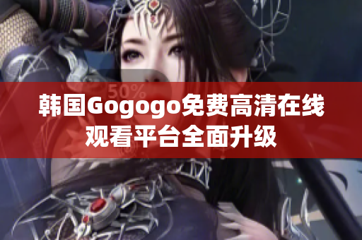 韩国Gogogo免费高清在线观看平台全面升级