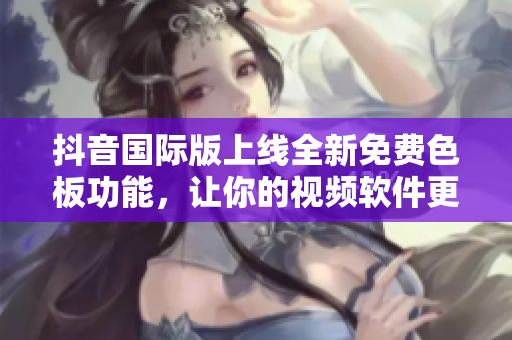 抖音国际版上线全新免费色板功能，让你的视频软件更加多彩精彩！