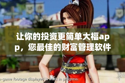 让你的投资更简单大福app，您最佳的财富管理软件！