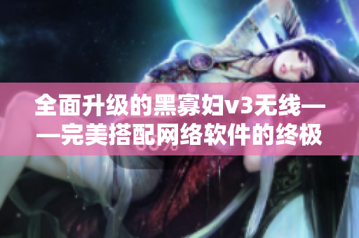 全面升级的黑寡妇v3无线——完美搭配网络软件的终极选择