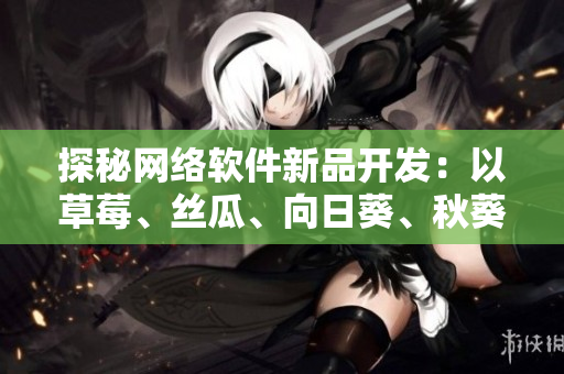 探秘网络软件新品开发：以草莓、丝瓜、向日葵、秋葵和茄子为灵感源泉
