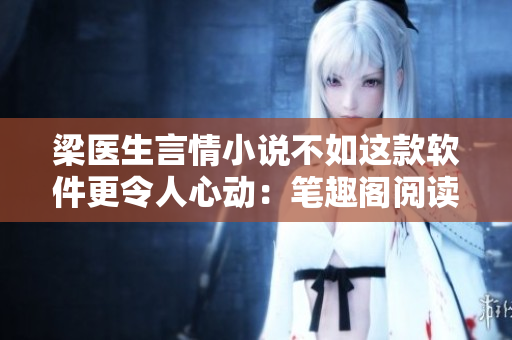 梁医生言情小说不如这款软件更令人心动：笔趣阁阅读器，畅享阅读新体验！