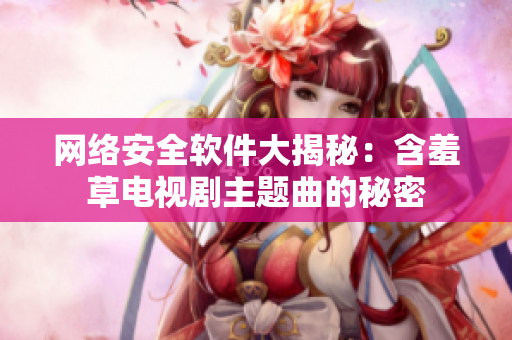 网络安全软件大揭秘：含羞草电视剧主题曲的秘密