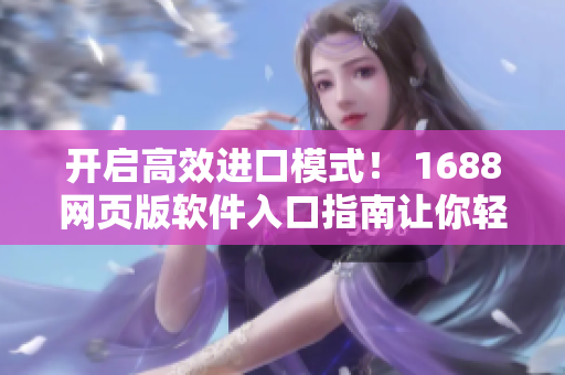 开启高效进口模式！ 1688网页版软件入口指南让你轻松访问海量供应商