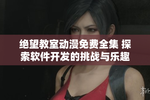 绝望教室动漫免费全集 探索软件开发的挑战与乐趣