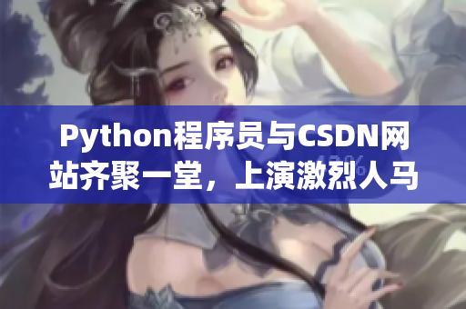 Python程序员与CSDN网站齐聚一堂，上演激烈人马大战！