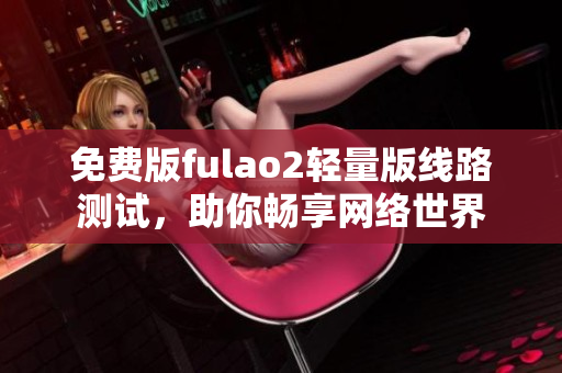 免费版fulao2轻量版线路测试，助你畅享网络世界