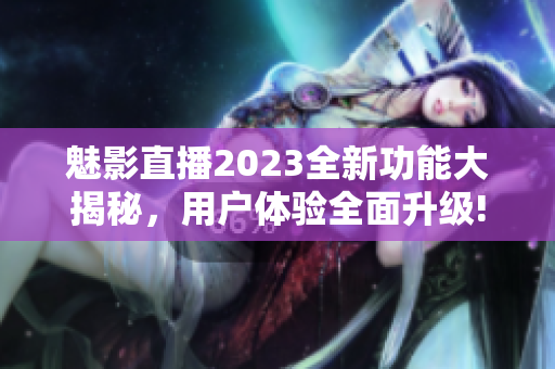 魅影直播2023全新功能大揭秘，用户体验全面升级!