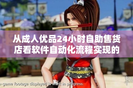 从成人优品24小时自助售货店看软件自动化流程实现的技术优势