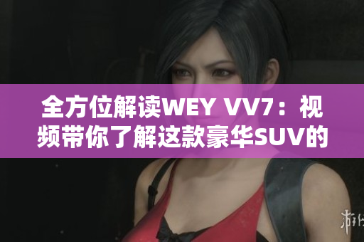 全方位解读WEY VV7：视频带你了解这款豪华SUV的一切
