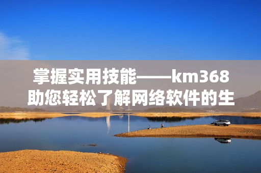 掌握实用技能——km368助您轻松了解网络软件的生活应用记录