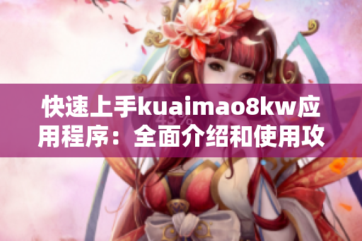 快速上手kuaimao8kw应用程序：全面介绍和使用攻略