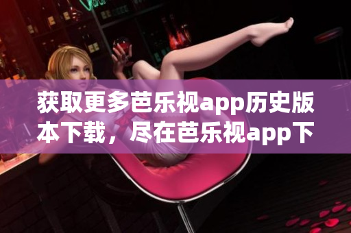 获取更多芭乐视app历史版本下载，尽在芭乐视app下载库