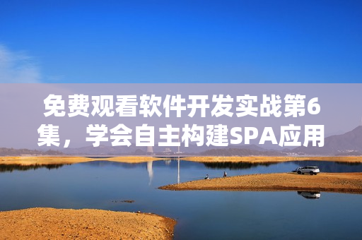 免费观看软件开发实战第6集，学会自主构建SPA应用程序！