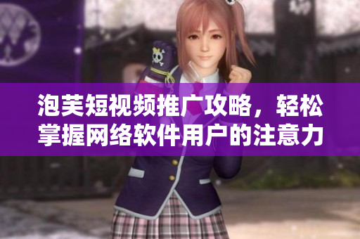 泡芙短视频推广攻略，轻松掌握网络软件用户的注意力！
