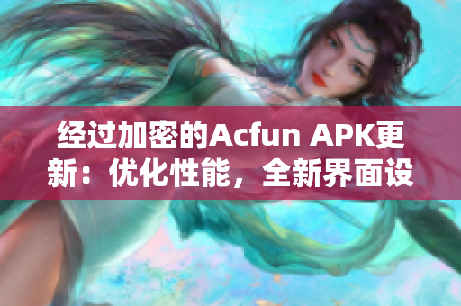 经过加密的Acfun APK更新：优化性能，全新界面设计！