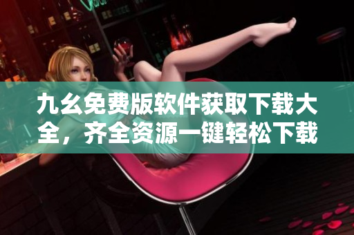 九幺免费版软件获取下载大全，齐全资源一键轻松下载