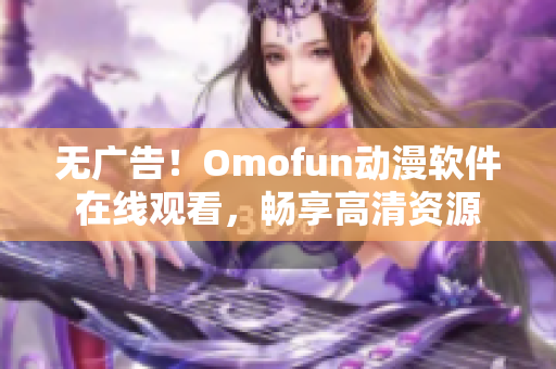 无广告！Omofun动漫软件在线观看，畅享高清资源