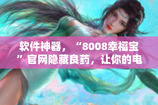 软件神器，“8008幸福宝”官网隐藏良药，让你的电脑秒变高效工作站！