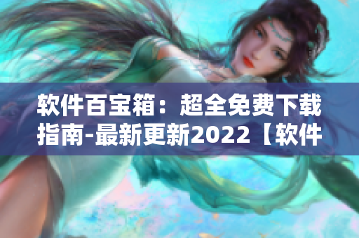 软件百宝箱：超全免费下载指南-最新更新2022【软件名称】