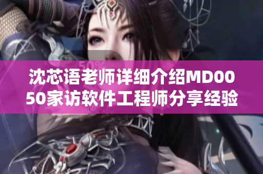 沈芯语老师详细介绍MD0050家访软件工程师分享经验