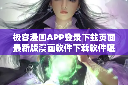 极客漫画APP登录下载页面最新版漫画软件下载软件堪称极客圣地