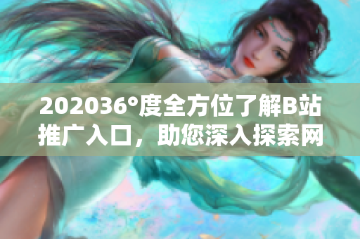 202036°度全方位了解B站推广入口，助您深入探索网络软件创新技术