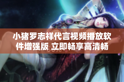 小猪罗志祥代言视频播放软件增强版 立即畅享高清畅快体验