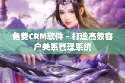 免费CRM软件 - 打造高效客户关系管理系统