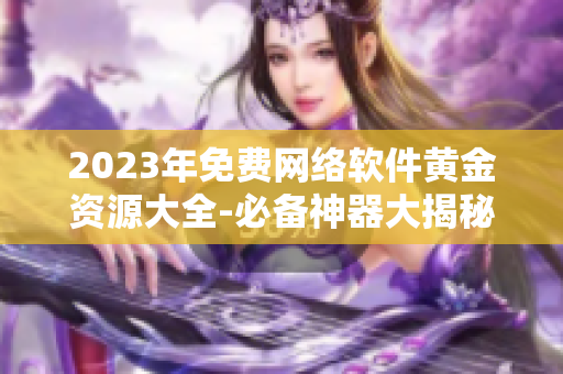 2023年免费网络软件黄金资源大全-必备神器大揭秘！