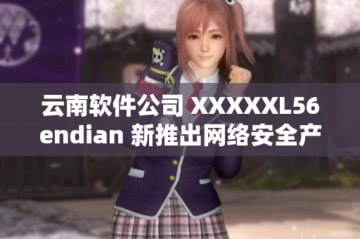 云南软件公司 XXXXXL56endian 新推出网络安全产品