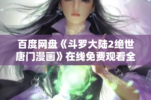 百度网盘《斗罗大陆2绝世唐门漫画》在线免费观看全攻略