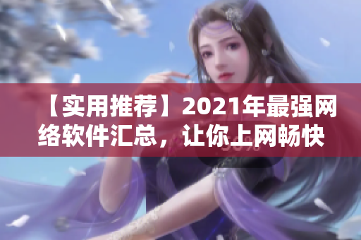 【实用推荐】2021年最强网络软件汇总，让你上网畅快无阻！