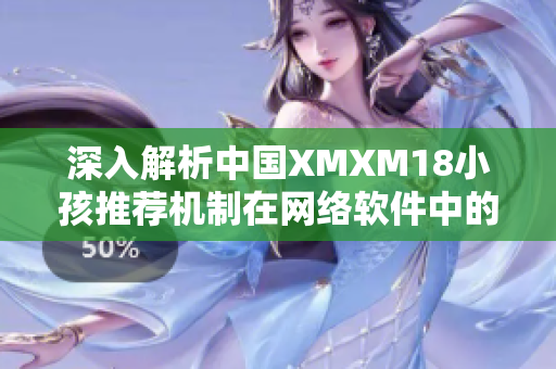 深入解析中国XMXM18小孩推荐机制在网络软件中的应用