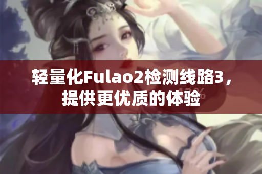 轻量化Fulao2检测线路3，提供更优质的体验