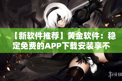 【新软件推荐】黄金软件：稳定免费的APP下载安装享不停！