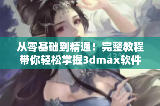 从零基础到精通！完整教程带你轻松掌握3dmax软件制作精美视频成品