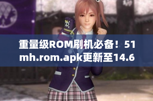 重量级ROM刷机必备！51mh.rom.apk更新至14.65MB版本