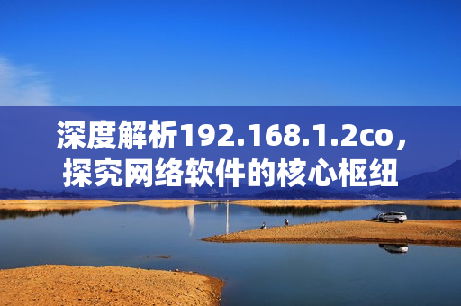 深度解析192.168.1.2co，探究网络软件的核心枢纽