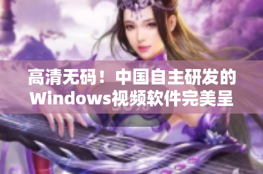 高清无码！中国自主研发的Windows视频软件完美呈现