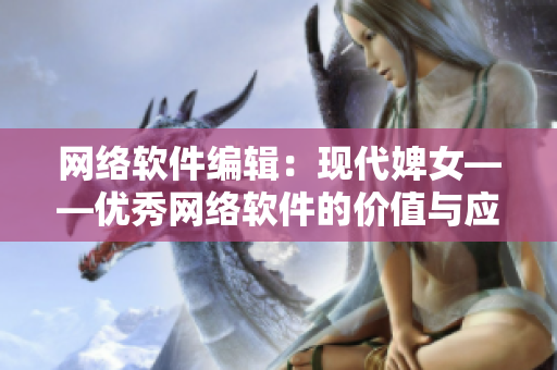 网络软件编辑：现代婢女——优秀网络软件的价值与应用