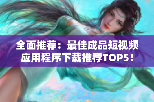 全面推荐：最佳成品短视频应用程序下载推荐TOP5！