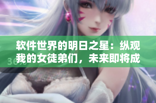 软件世界的明日之星：纵观我的女徒弟们，未来即将成为诸天大佬。