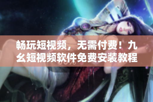 畅玩短视频，无需付费！九幺短视频软件免费安装教程