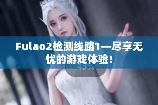 Fulao2检测线路1—尽享无忧的游戏体验！